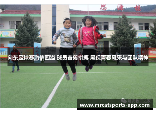 向东足球赛激情四溢 球员奋勇拼搏 展现青春风采与团队精神 向东足球赛激情四溢 球员奋勇拼搏 展现青春风采与团队精神